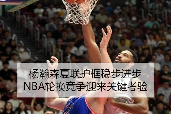 杨瀚森夏联护框稳步进步 NBA轮换竞争迎来关键考验